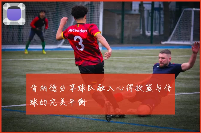 肯纳德分享球队融入心得投篮与传球的完美平衡