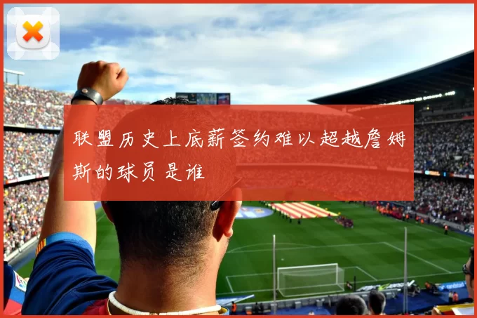 联盟历史上底薪签约难以超越詹姆斯的球员是谁