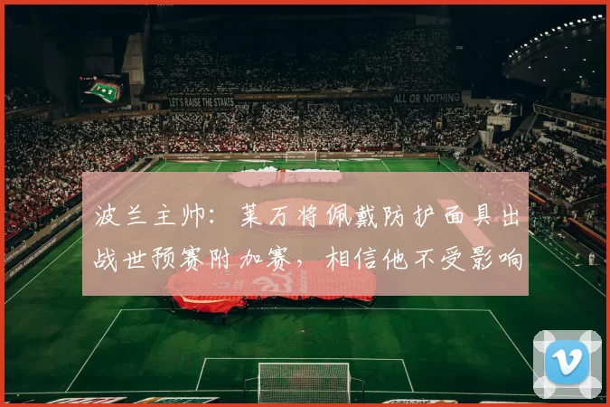波兰主帅：莱万将佩戴防护面具出战世预赛附加赛，相信他不受影响