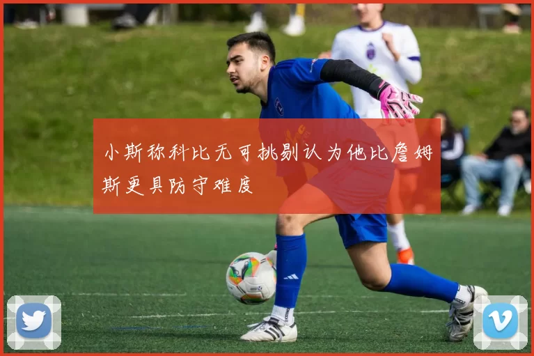 小斯称科比无可挑剔认为他比詹姆斯更具防守难度
