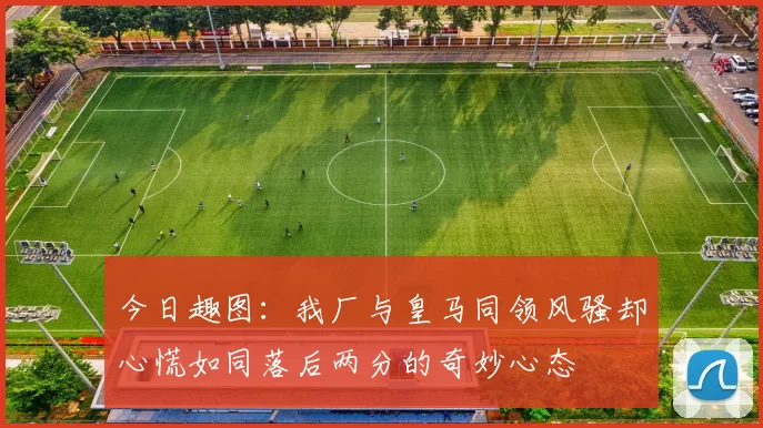 今日趣图：我厂与皇马同领风骚却心慌如同落后两分的奇妙心态
