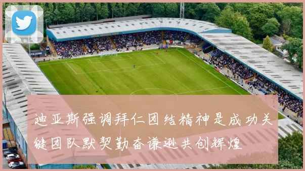迪亚斯强调拜仁团结精神是成功关键团队默契勤奋谦逊共创辉煌
