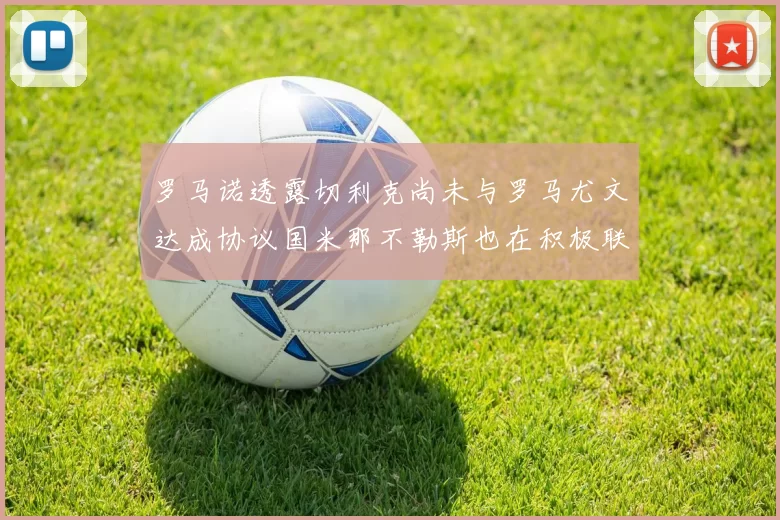 罗马诺透露切利克尚未与罗马尤文达成协议国米那不勒斯也在积极联系