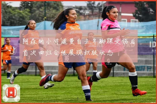 阿森纳小将道曼自去年脚踝受伤后首次回归合练展现积极状态