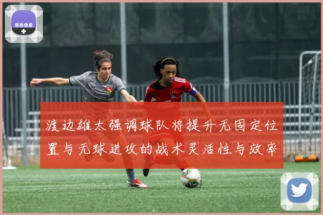 渡边雄太强调球队将提升无固定位置与无球进攻的战术灵活性与效率