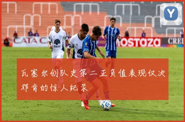 瓦塞尔创队史第二正负值表现仅次邓肯的惊人纪录