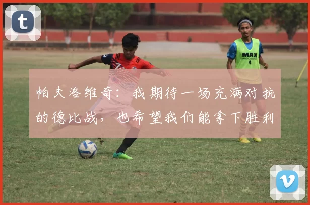 帕夫洛维奇：我期待一场充满对抗的德比战，也希望我们能拿下胜利