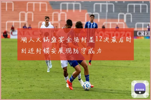 湖人火锅盛宴全场封盖12次最后时刻连封锡安展现防守威力