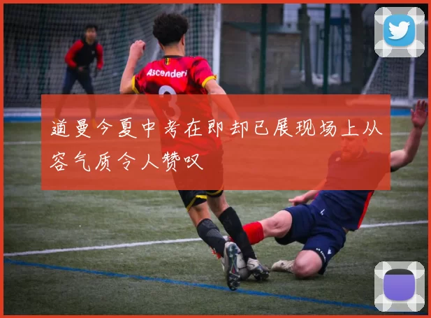 道曼今夏中考在即却已展现场上从容气质令人赞叹