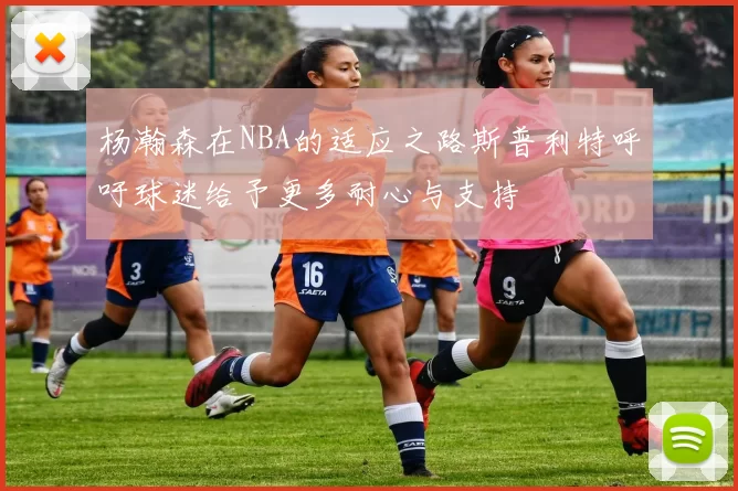 杨瀚森在NBA的适应之路斯普利特呼吁球迷给予更多耐心与支持