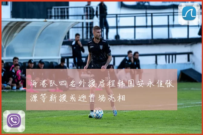 海港队四名外援启程韩国安永佳张源等新援或迎首场亮相