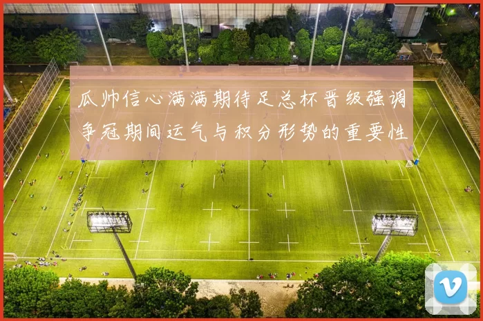 瓜帅信心满满期待足总杯晋级强调争冠期间运气与积分形势的重要性