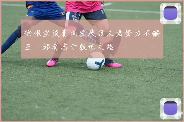 徐根宝谈青训发展吕文君努力不懈王燊超有志于教练之路