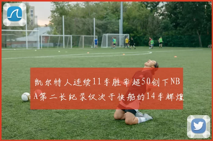 凯尔特人连续11季胜率超50创下NBA第二长纪录仅次于快船的14季辉煌