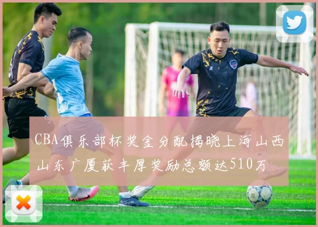 CBA俱乐部杯奖金分配揭晓上海山西山东广厦获丰厚奖励总额达510万
