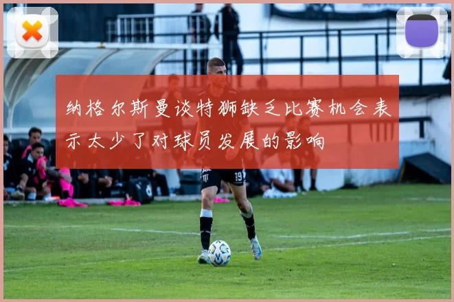 纳格尔斯曼谈特狮缺乏比赛机会表示太少了对球员发展的影响