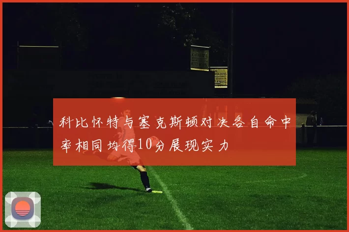 科比怀特与塞克斯顿对决各自命中率相同均得10分展现实力