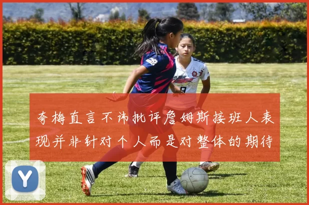 夸梅直言不讳批评詹姆斯接班人表现并非针对个人而是对整体的期待
