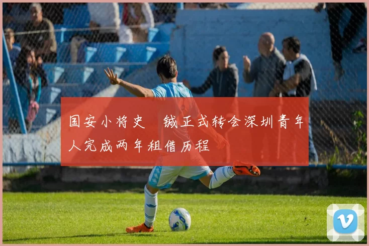 国安小将史堉铖正式转会深圳青年人完成两年租借历程