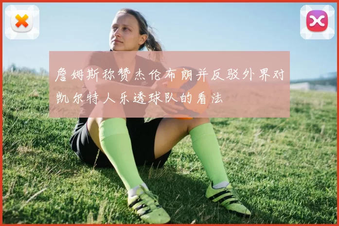 詹姆斯称赞杰伦布朗并反驳外界对凯尔特人乐透球队的看法