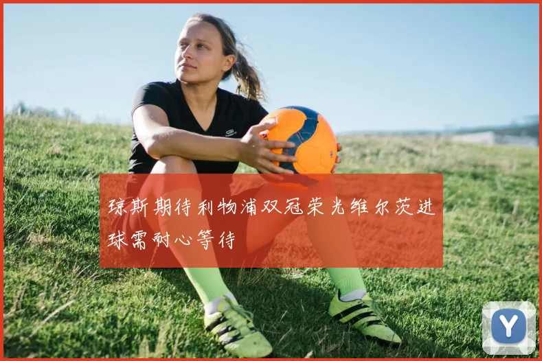 琼斯期待利物浦双冠荣光维尔茨进球需耐心等待