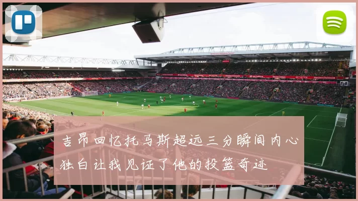 吉昂回忆托马斯超远三分瞬间内心独白让我见证了他的投篮奇迹