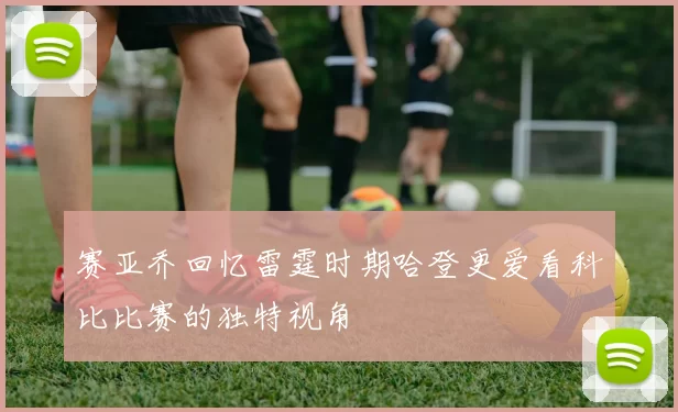 赛亚乔回忆雷霆时期哈登更爱看科比比赛的独特视角