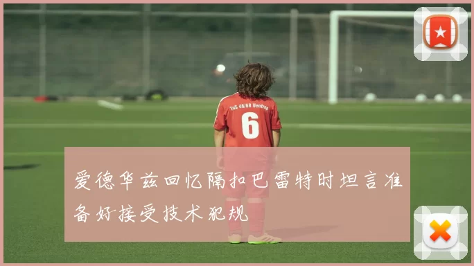 爱德华兹回忆隔扣巴雷特时坦言准备好接受技术犯规