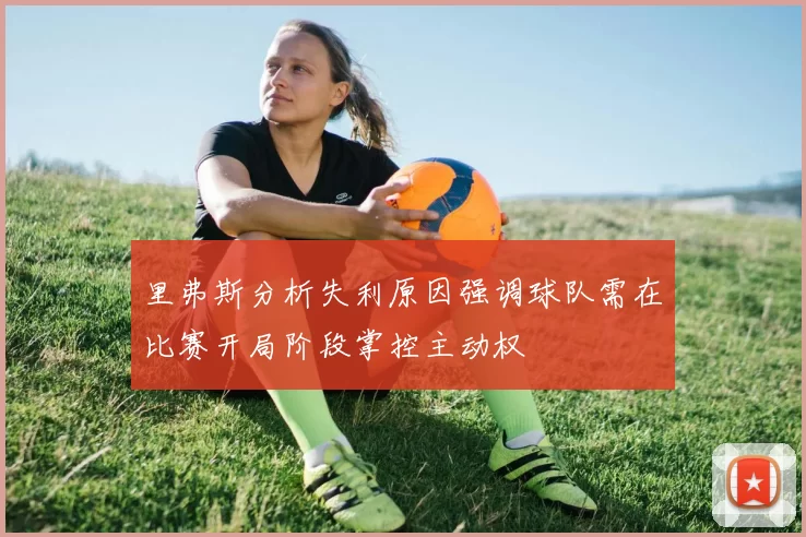 里弗斯分析失利原因强调球队需在比赛开局阶段掌控主动权