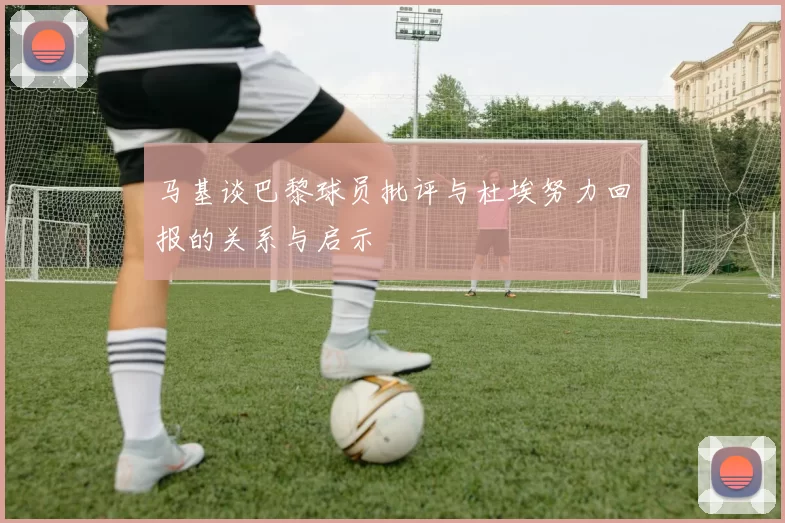 马基谈巴黎球员批评与杜埃努力回报的关系与启示