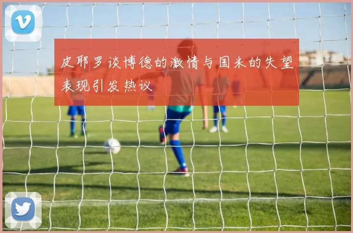 皮耶罗谈博德的激情与国米的失望表现引发热议