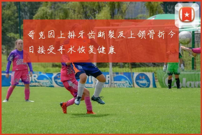 奇克因上排牙齿断裂及上颌骨折今日接受手术恢复健康