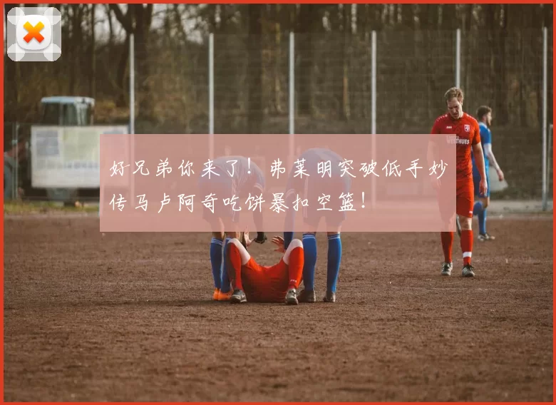 好兄弟你来了！弗莱明突破低手妙传马卢阿奇吃饼暴扣空篮！