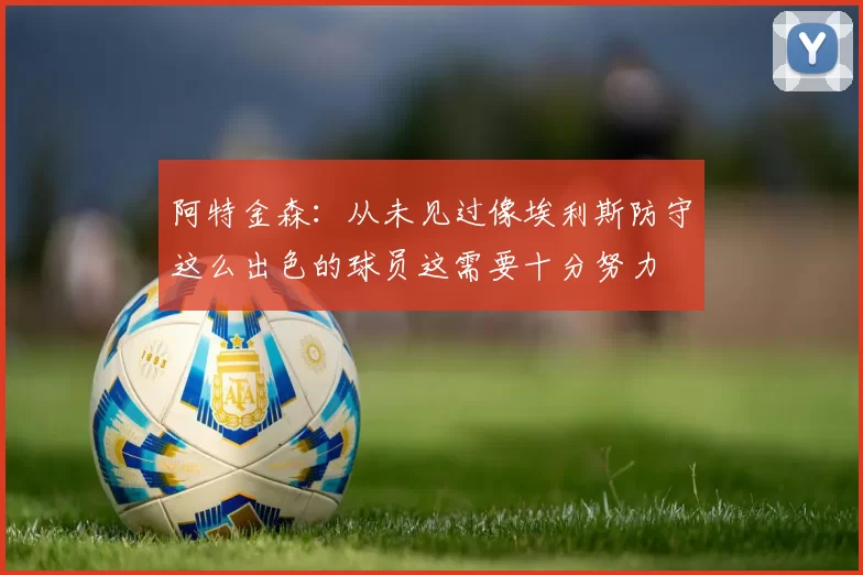 阿特金森：从未见过像埃利斯防守这么出色的球员这需要十分努力