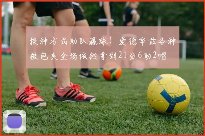 换种方式助队赢球！爱德华兹各种被包夹全场依然拿到21分6助2帽