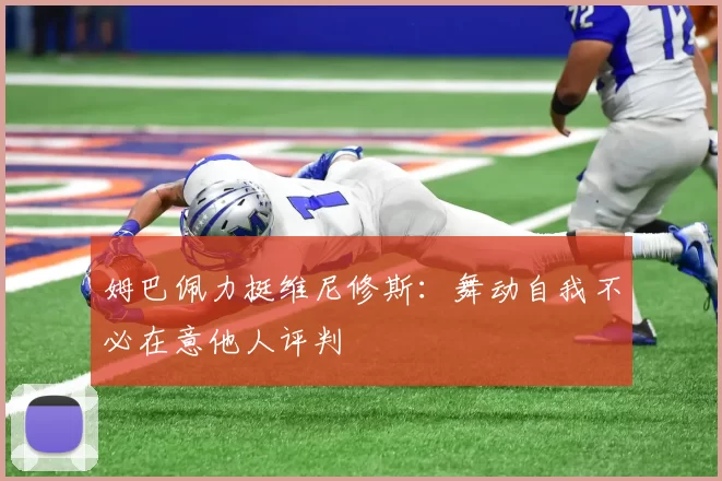 姆巴佩力挺维尼修斯：舞动自我不必在意他人评判