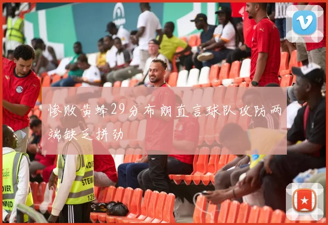 惨败黄蜂29分布朗直言球队攻防两端缺乏拼劲