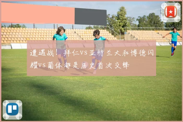 遭遇战！拜仁vs亚特兰大和博德闪耀vs葡体都是历史首次交锋