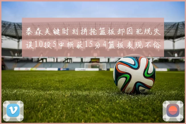 泰森关键时刻拼抢篮板却因犯规失误10投5中斩获15分4篮板表现不俗